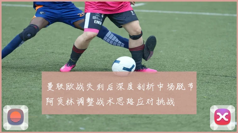 曼联欧战失利后深度剖析中场脱节阿莫林调整战术思路应对挑战